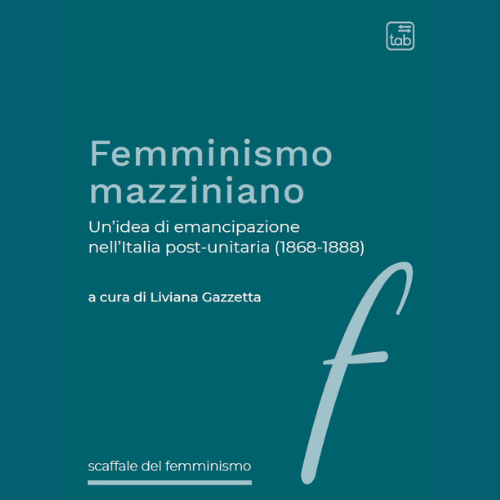 Femminismo mazziniano. Un’idea di emancipazione nell’Italia post-unitaria (1868-1888) a cura di Liviana Gazzetta